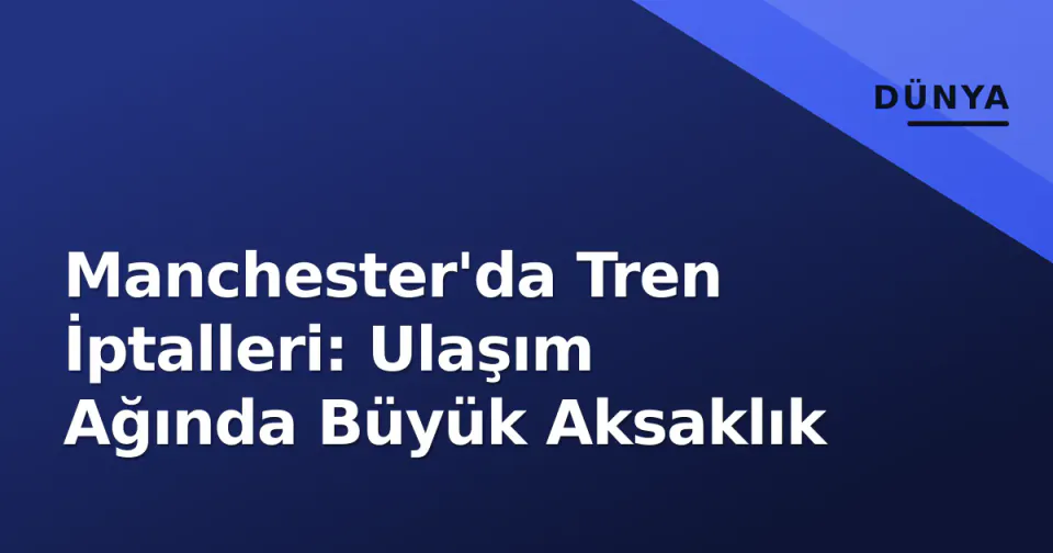 Manchester'da Tren İptalleri: Ulaşım Ağında Büyük Aksaklık görseli