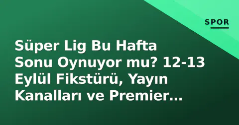 Süper Lig Bu Hafta Sonu Oynuyor mu? 12-13 Eylül Fikstürü, Yayın Kanalları ve Premier Lig'in 'Molası'