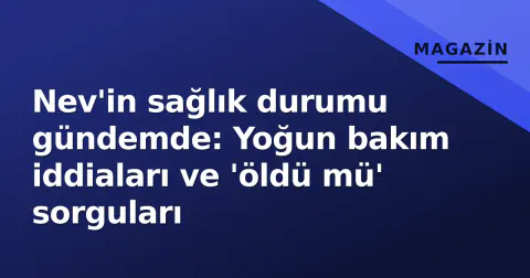 Nev'in sağlık durumu gündemde: Yoğun bakım iddiaları ve 'öldü mü' sorguları