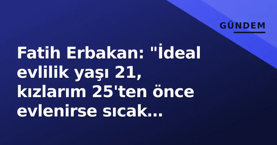 Fatih Erbakan: "İdeal evlilik yaşı 21, kızlarım 25'ten önce evlenirse sıcak bakmam" görseli