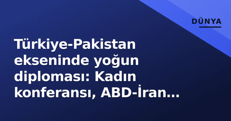 Türkiye-Pakistan ekseninde yoğun diploması: Kadın konferansı, ABD-İran arabuluculuğu ve Keşmir'in 100 günlük karanlığı görseli
