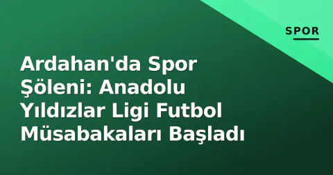 Ardahan'da Spor Şöleni: Anadolu Yıldızlar Ligi Futbol Müsabakaları Başladı