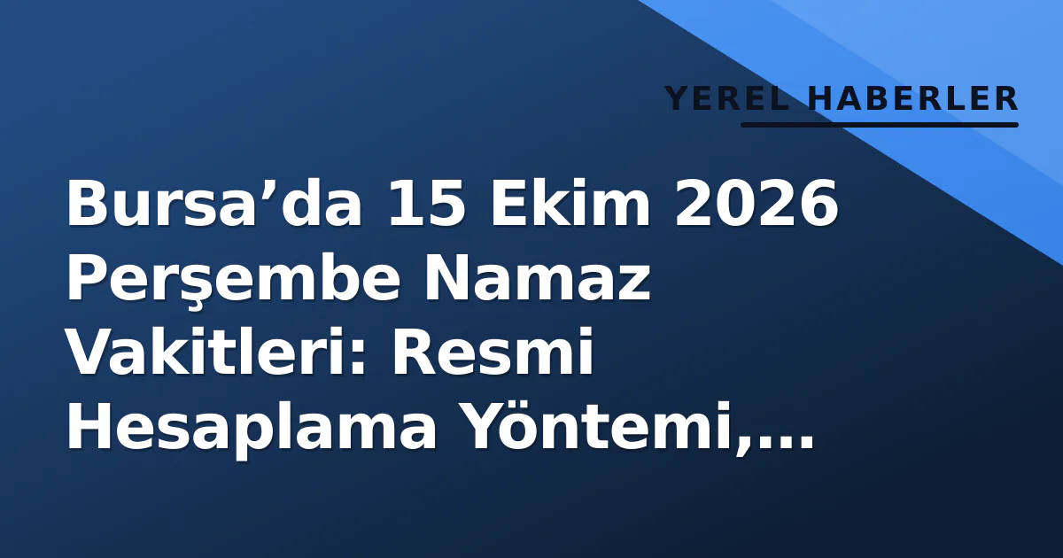 Bursa’da 15 Ekim 2026 Perşembe Namaz Vakitleri: Resmi Hesaplama Yöntemi, İlçe Farkları ve Takip Kanalları