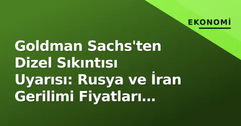 Goldman Sachs'ten Dizel Sıkıntısı Uyarısı: Rusya ve İran Gerilimi Fiyatları Tetikliyor