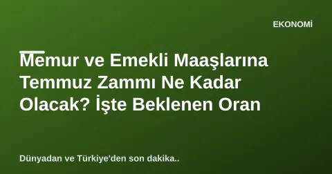 Memur ve Emekli Maaşlarına Temmuz Zammı Ne Kadar Olacak? İşte Beklenen Oran