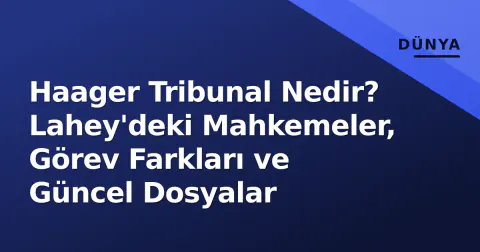 Haager Tribunal Nedir? Lahey'deki Mahkemeler, Görev Farkları ve Güncel Dosyalar