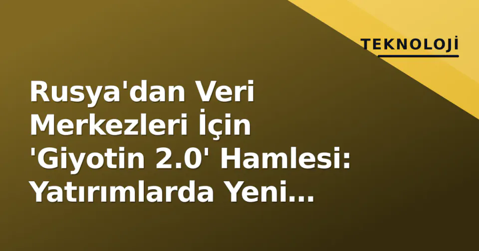 Rusya'dan Veri Merkezleri İçin 'Giyotin 2.0' Hamlesi: Yatırımlarda Yeni Dönem görseli