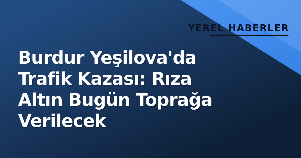 Burdur Yeşilova'da Trafik Kazası: Rıza Altın Bugün Toprağa Verilecek Burdur Yeşilova'da Trafik Kazası: Rıza Altın Bugün Toprağa Verilecek