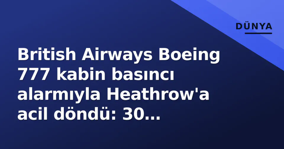 British Airways Boeing 777 kabin basıncı alarmıyla Heathrow'a acil döndü: 30 dakikada serbest düşüş görseli