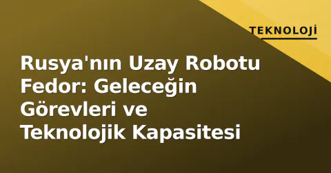 Rusya'nın Uzay Robotu Fedor: Geleceğin Görevleri ve Teknolojik Kapasitesi