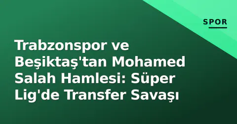 Trabzonspor ve Beşiktaş'tan Mohamed Salah Hamlesi: Süper Lig'de Transfer Savaşı