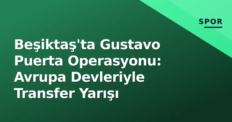 Beşiktaş'ta Gustavo Puerta Operasyonu: Avrupa Devleriyle Transfer Yarışı görseli