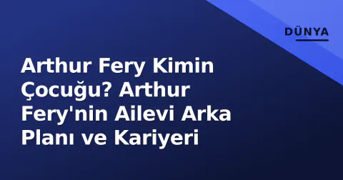 Arthur Fery Kimin Çocuğu? Arthur Fery'nin Ailevi Arka Planı ve Kariyeri