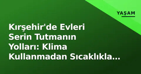Kırşehir'de Evleri Serin Tutmanın Yolları: Klima Kullanmadan Sıcaklıkla Mücadele