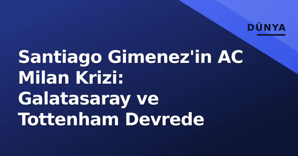 Santiago Gimenez'in AC Milan Krizi: Galatasaray ve Tottenham Devrede görseli