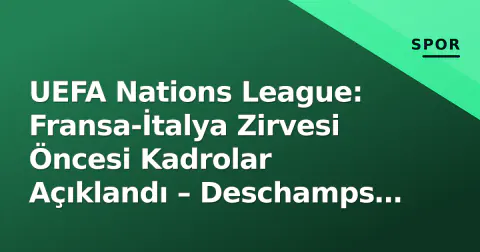 UEFA Nations League: Fransa-İtalya Zirvesi Öncesi Kadrolar Açıklandı – Deschamps ve Spalletti'nin Yeni Dönem Sınavı