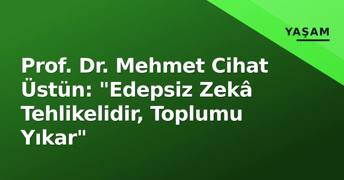 Prof. Dr. Mehmet Cihat Üstün: "Edepsiz Zekâ Tehlikelidir, Toplumu Yıkar"