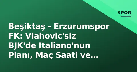 Beşiktaş - Erzurumspor FK: Vlahovic'siz BJK'de Italiano'nun Planı, Maç Saati ve Kanal