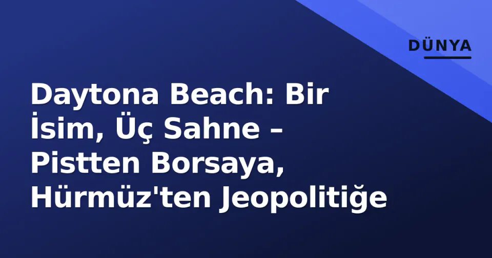 Daytona Beach: Bir İsim, Üç Sahne – Pistten Borsaya, Hürmüz'ten Jeopolitiğe görseli