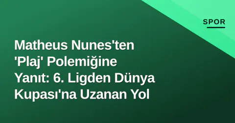 Matheus Nunes'ten 'Plaj' Polemiğine Yanıt: 6. Ligden Dünya Kupası'na Uzanan Yol