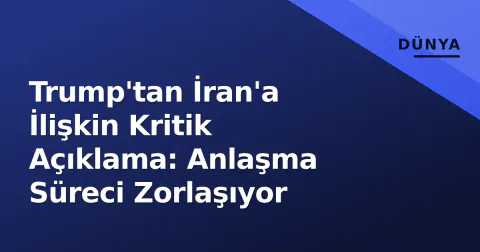 Trump'tan İran'a İlişkin Kritik Açıklama: Anlaşma Süreci Zorlaşıyor