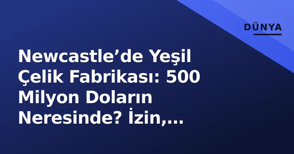 Newcastle’de Yeşil Çelik Fabrikası: 500 Milyon Doların Neresinde? İzin, İstihdam ve Riskler görseli