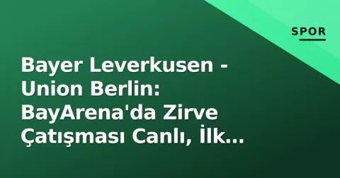 Bayer Leverkusen - Union Berlin: BayArena'da Zirve Çatışması Canlı, İlk Yarı 0-0 Bitti