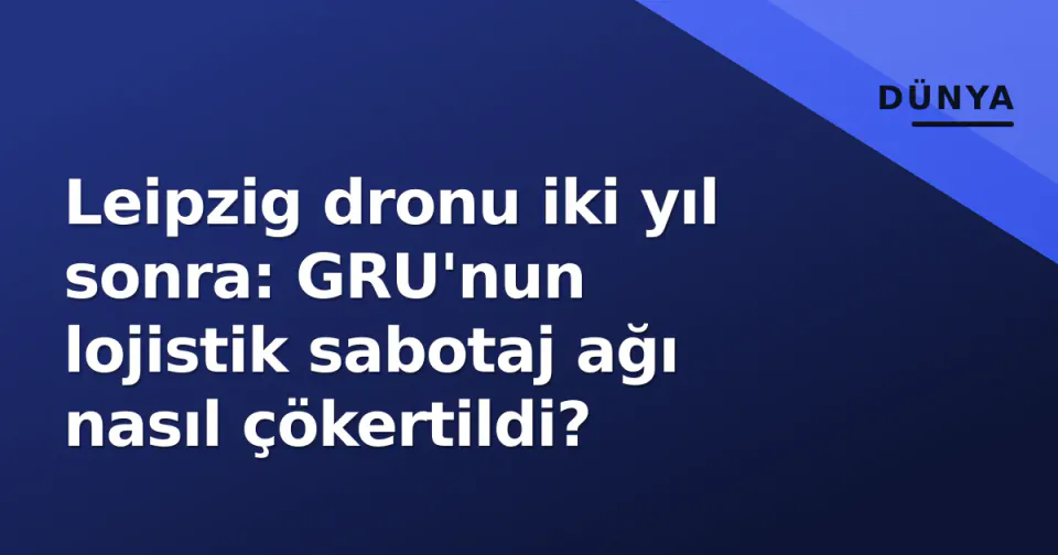 Leipzig dronu iki yıl sonra: GRU'nun lojistik sabotaj ağı nasıl çökertildi? görseli