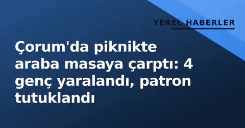 Çorum'da piknikte araba masaya çarptı: 4 genç yaralandı, patron tutuklandı