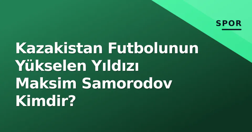 Kazakistan Futbolunun Yükselen Yıldızı Maksim Samorodov Kimdir? görseli