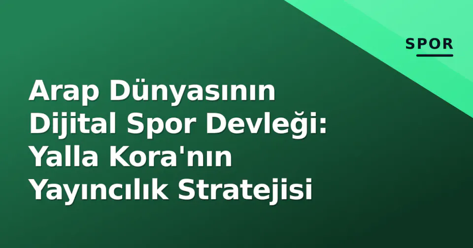 Arap Dünyasının Dijital Spor Devleği: Yalla Kora'nın Yayıncılık Stratejisi görseli