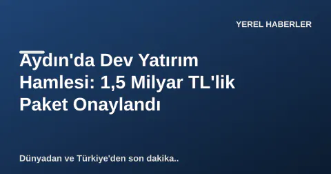 Aydın'da Dev Yatırım Hamlesi: 1,5 Milyar TL'lik Paket Onaylandı
