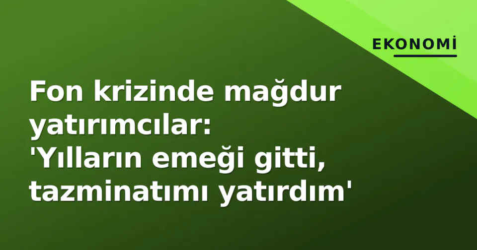 Fon krizinde mağdur yatırımcılar: 'Yılların emeği gitti, tazminatımı yatırdım' görseli