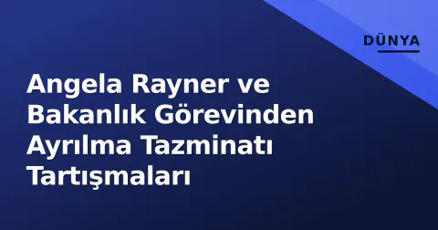 Angela Rayner ve Bakanlık Görevinden Ayrılma Tazminatı Tartışmaları