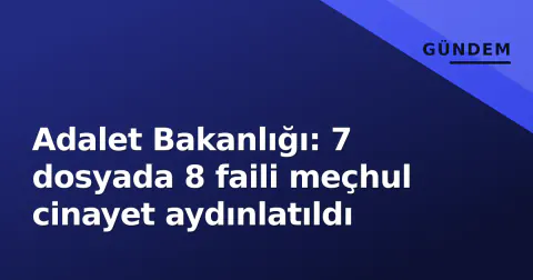 Adalet Bakanlığı: 7 dosyada 8 faili meçhul cinayet aydınlatıldı