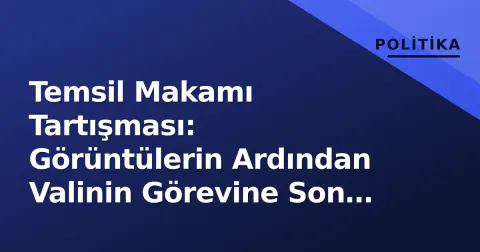 Temsil Makamı Tartışması: Görüntülerin Ardından Valinin Görevine Son Verildi
