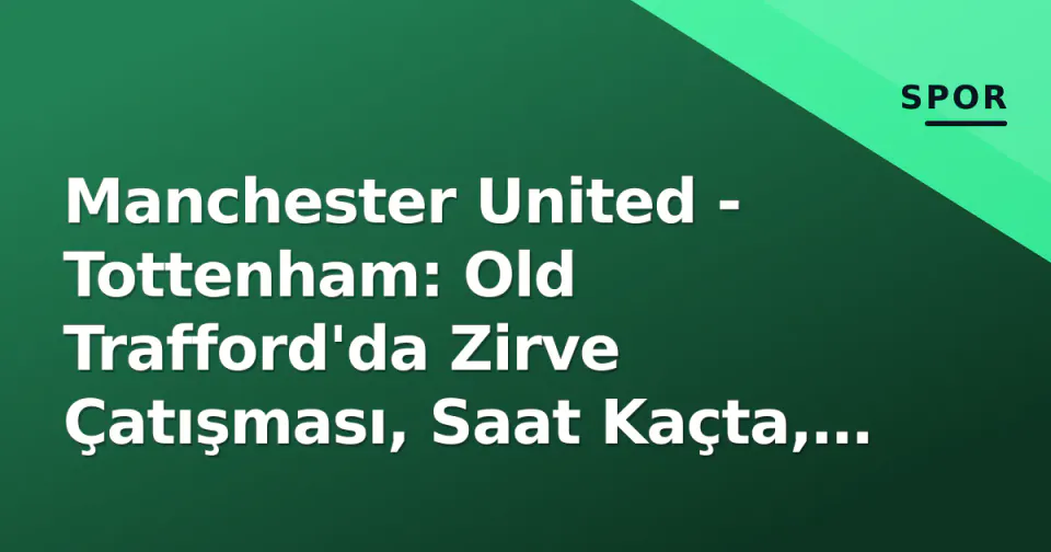 Manchester United - Tottenham: Old Trafford'da Zirve Çatışması, Saat Kaçta, Hangi Kanalda? görseli