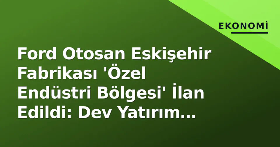 Ford Otosan Eskişehir Fabrikası 'Özel Endüstri Bölgesi' İlan Edildi: Dev Yatırım Teşviki ve Destekli İstihdam Modeli Geldi görseli