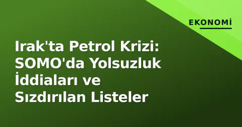 Irak'ta Petrol Krizi: SOMO'da Yolsuzluk İddiaları ve Sızdırılan Listeler