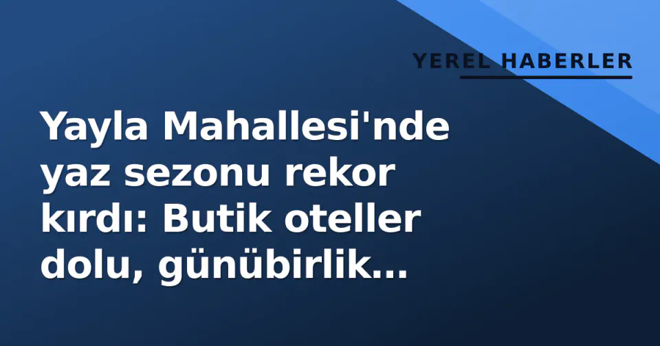 Yayla Mahallesi'nde yaz sezonu rekor kırdı: Butik oteller dolu, günübirlik ziyaretçi sayısı binleri buldu görseli