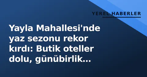 Yayla Mahallesi'nde yaz sezonu rekor kırdı: Butik oteller dolu, günübirlik ziyaretçi sayısı binleri buldu