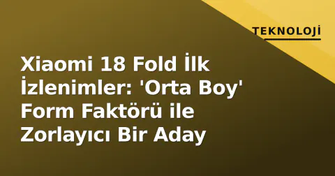 Xiaomi 18 Fold İlk İzlenimler: 'Orta Boy' Form Faktörü ile Zorlayıcı Bir Aday