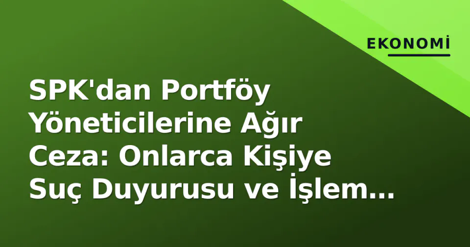 SPK'dan Portföy Yöneticilerine Ağır Ceza: Onlarca Kişiye Suç Duyurusu ve İşlem Yasağı görseli