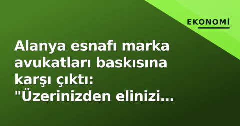 Alanya esnafı marka avukatları baskısına karşı çıktı: "Üzerinizden elinizi çekin"