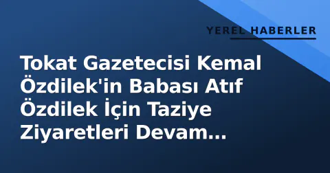 Tokat Gazetecisi Kemal Özdilek'in Babası Atıf Özdilek İçin Taziye Ziyaretleri Devam Ediyor