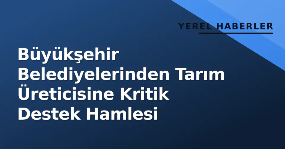 Büyükşehir Belediyelerinden Tarım Üreticisine Kritik Destek Hamlesi görseli