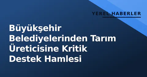Büyükşehir Belediyelerinden Tarım Üreticisine Kritik Destek Hamlesi