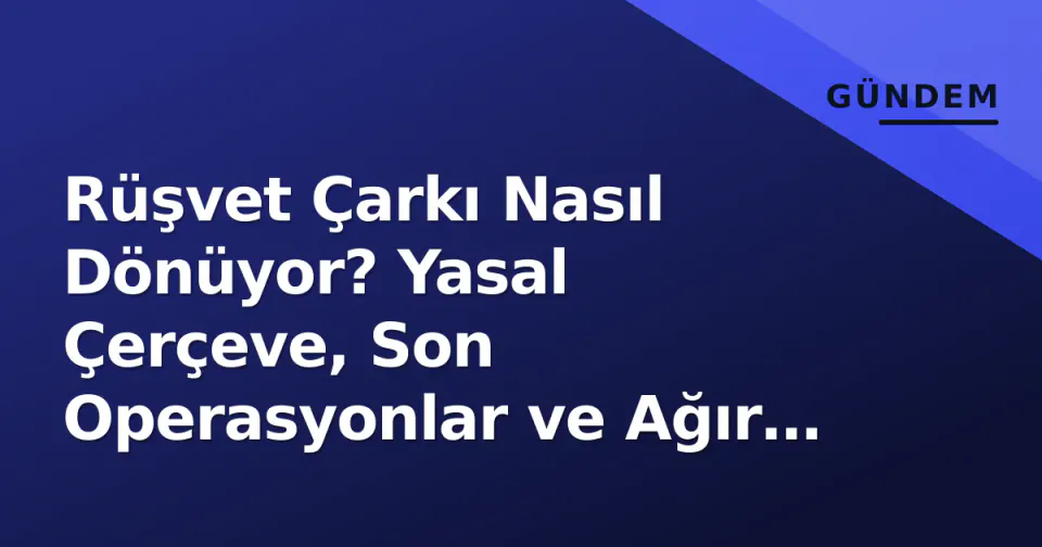Rüşvet Çarkı Nasıl Dönüyor? Yasal Çerçeve, Son Operasyonlar ve Ağır Cezalar görseli