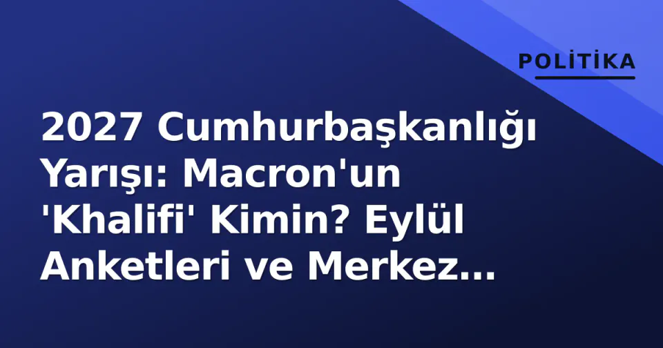 2027 Cumhurbaşkanlığı Yarışı: Macron'un 'Khalifi' Kimin? Eylül Anketleri ve Merkez Sağ'ın İç Savaşını Açıkça Gösteriyor görseli