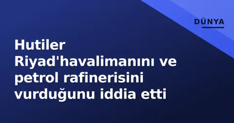 Hutiler Riyad'havalimanını ve petrol rafinerisini vurduğunu iddia etti